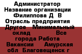 Администратор › Название организации ­ Филиппова Д. В › Отрасль предприятия ­ Другое › Минимальный оклад ­ 35 000 - Все города Работа » Вакансии   . Амурская обл.,Благовещенск г.